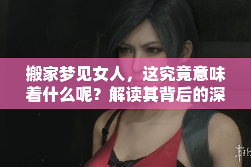 搬家梦见女人，这究竟意味着什么呢？解读其背后的深层含义