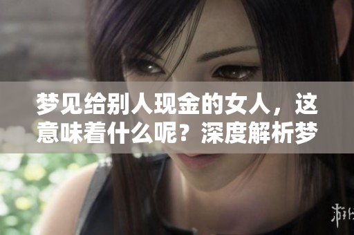 梦见给别人现金的女人，这意味着什么呢？深度解析梦境背后的含义。