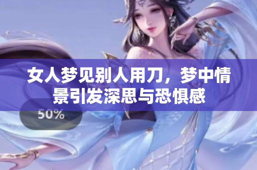 女人梦见别人用刀，梦中情景引发深思与恐惧感