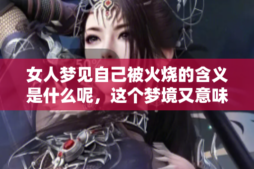 女人梦见自己被火烧的含义是什么呢，这个梦境又意味着什么呢