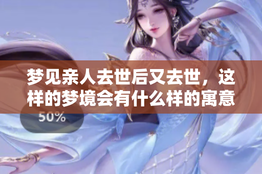 梦见亲人去世后又去世，这样的梦境会有什么样的寓意呢