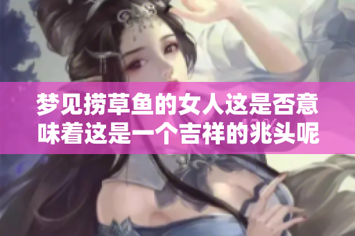 梦见捞草鱼的女人这是否意味着这是一个吉祥的兆头呢
