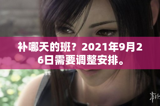 补哪天的班？2021年9月26日需要调整安排。