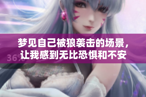 梦见自己被狼袭击的场景，让我感到无比恐惧和不安
