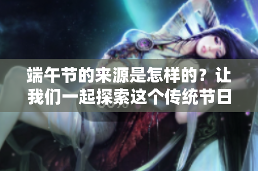 端午节的来源是怎样的？让我们一起探索这个传统节日的起源与文化。