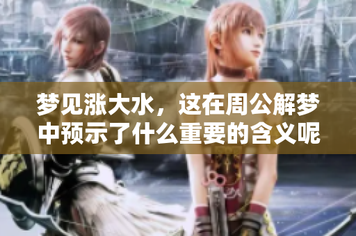 梦见涨大水，这在周公解梦中预示了什么重要的含义呢
