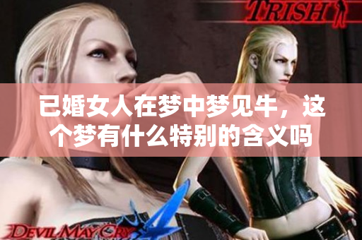 已婚女人在梦中梦见牛，这个梦有什么特别的含义吗