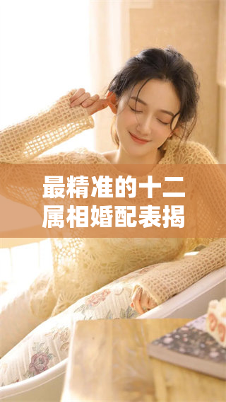 最精准的十二属相婚配表揭晓，这份婚配表值得你仔细参考与了解
