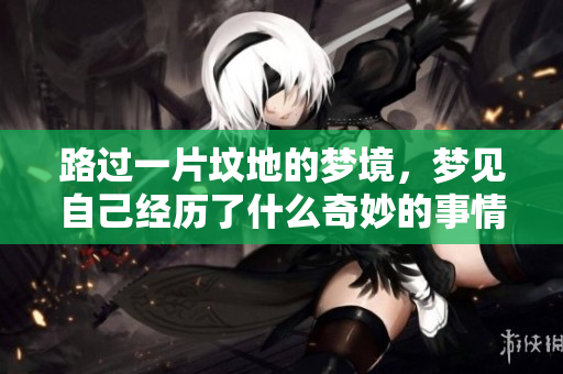 路过一片坟地的梦境，梦见自己经历了什么奇妙的事情呢