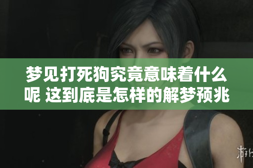 梦见打死狗究竟意味着什么呢 这到底是怎样的解梦预兆呢