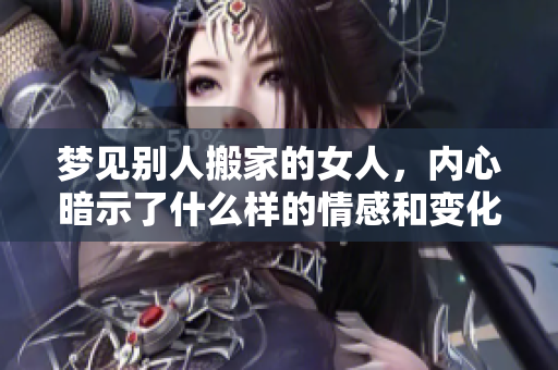 梦见别人搬家的女人，内心暗示了什么样的情感和变化呢