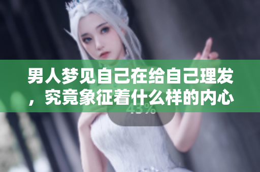 男人梦见自己在给自己理发，究竟象征着什么样的内心世界呢