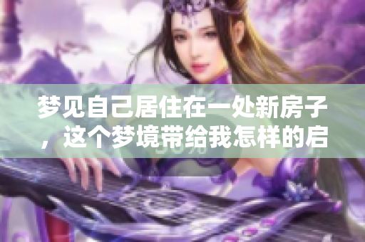 梦见自己居住在一处新房子，这个梦境带给我怎样的启示呢