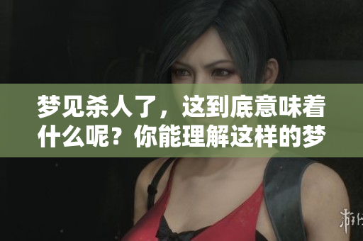 梦见杀人了，这到底意味着什么呢？你能理解这样的梦境含义吗？