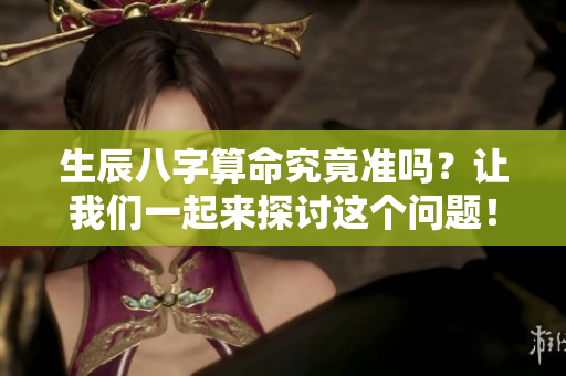 生辰八字算命究竟准吗？让我们一起来探讨这个问题！