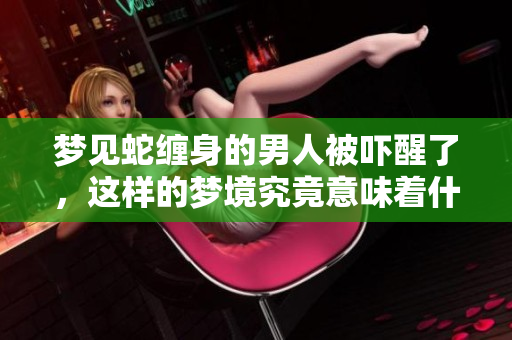 梦见蛇缠身的男人被吓醒了，这样的梦境究竟意味着什么呢