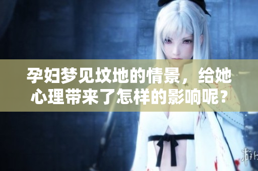 孕妇梦见坟地的情景，给她心理带来了怎样的影响呢？