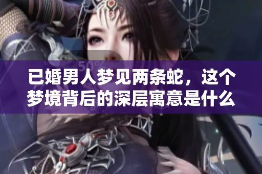 已婚男人梦见两条蛇，这个梦境背后的深层寓意是什么呢
