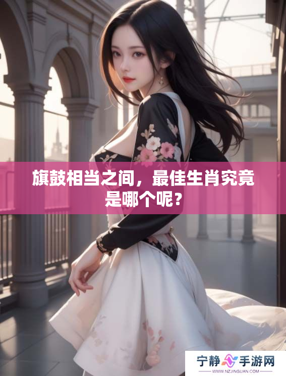 旗鼓相当之间，最佳生肖究竟是哪个呢？