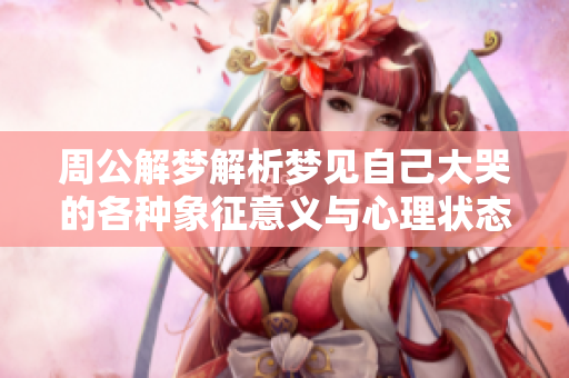 周公解梦解析梦见自己大哭的各种象征意义与心理状态