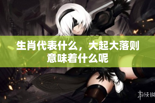 生肖代表什么，大起大落则意味着什么呢
