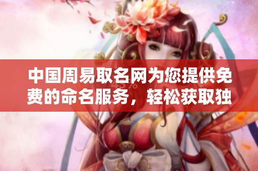 中国周易取名网为您提供免费的命名服务，轻松获取独特名字的最佳选择
