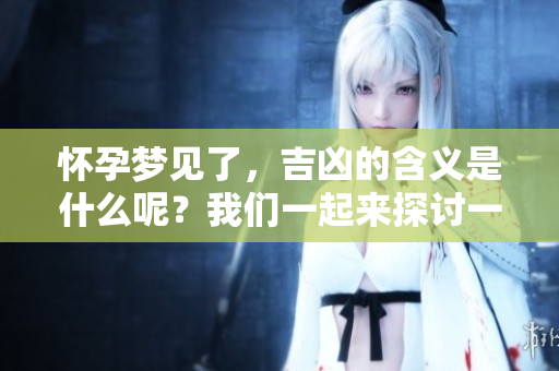 怀孕梦见了，吉凶的含义是什么呢？我们一起来探讨一下吧。