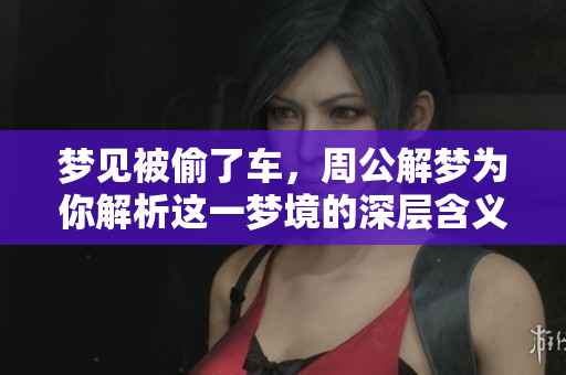 梦见被偷了车，周公解梦为你解析这一梦境的深层含义