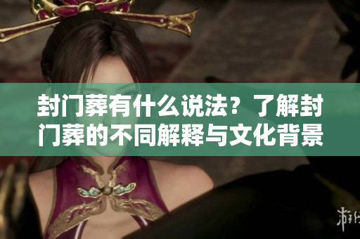 封门葬有什么说法？了解封门葬的不同解释与文化背景