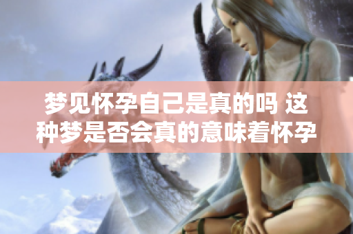 梦见怀孕自己是真的吗 这种梦是否会真的意味着怀孕呢