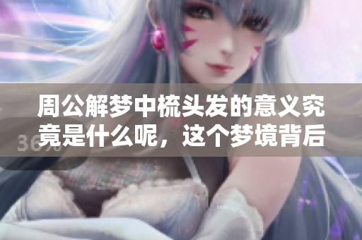 周公解梦中梳头发的意义究竟是什么呢，这个梦境背后隐含了哪些信息呢