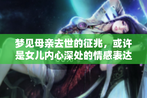 梦见母亲去世的征兆，或许是女儿内心深处的情感表达