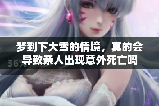 梦到下大雪的情境，真的会导致亲人出现意外死亡吗