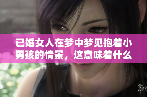 已婚女人在梦中梦见抱着小男孩的情景，这意味着什么呢
