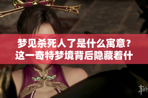 梦见杀死人了是什么寓意？这一奇特梦境背后隐藏着什么样的深层含义呢