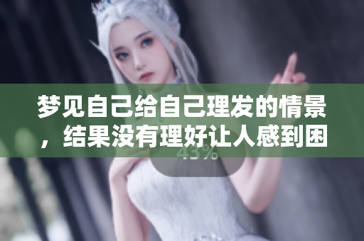 梦见自己给自己理发的情景，结果没有理好让人感到困扰