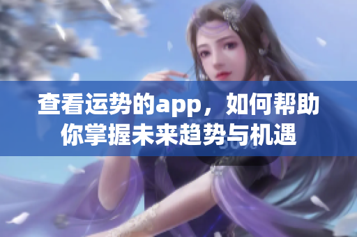 查看运势的app，如何帮助你掌握未来趋势与机遇