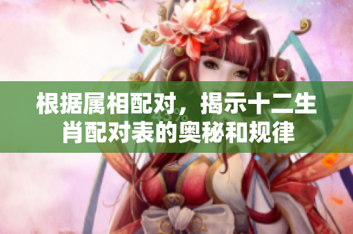 根据属相配对，揭示十二生肖配对表的奥秘和规律