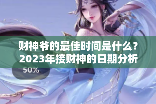财神爷的最佳时间是什么？2023年接财神的日期分析与推荐