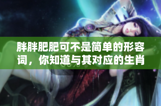 胖胖肥肥可不是简单的形容词，你知道与其对应的生肖是什么吗