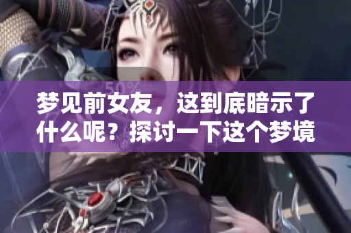 梦见前女友，这到底暗示了什么呢？探讨一下这个梦境背后的含义。