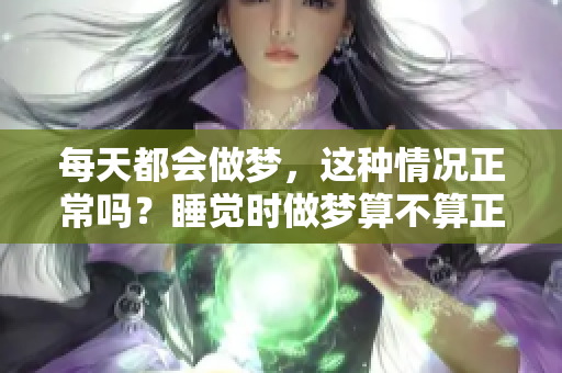 每天都会做梦，这种情况正常吗？睡觉时做梦算不算正常现象呢？