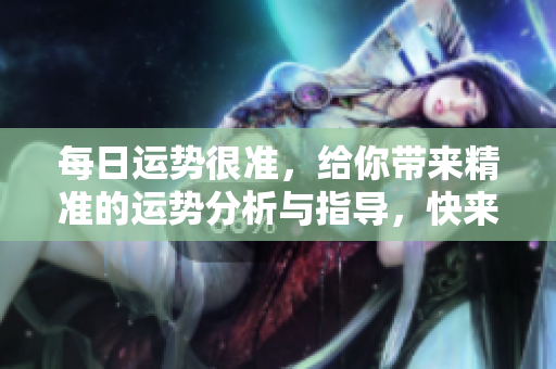 每日运势很准，给你带来精准的运势分析与指导，快来看吧！