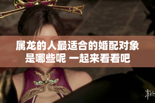 属龙的人最适合的婚配对象是哪些呢 一起来看看吧