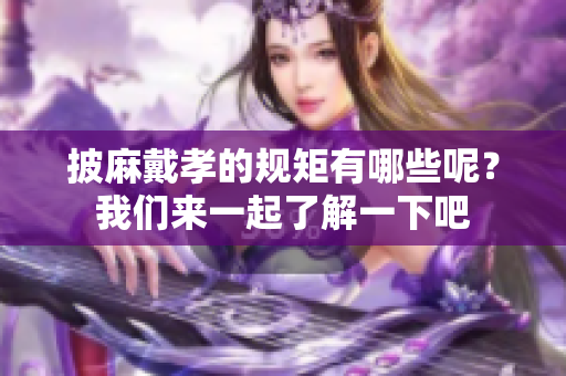 披麻戴孝的规矩有哪些呢？我们来一起了解一下吧