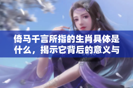倚马千言所指的生肖具体是什么，揭示它背后的意义与故事