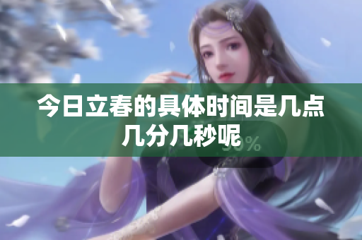 今日立春的具体时间是几点几分几秒呢