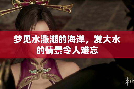 梦见水涨潮的海洋，发大水的情景令人难忘