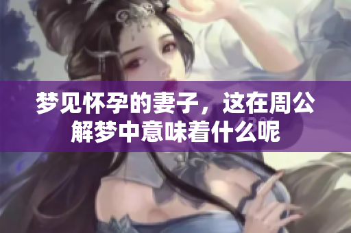 梦见怀孕的妻子，这在周公解梦中意味着什么呢