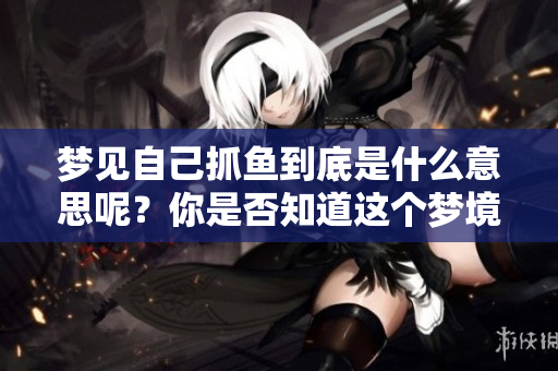 梦见自己抓鱼到底是什么意思呢？你是否知道这个梦境的深层含义是什么？